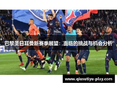 巴黎圣日耳曼新赛季展望：面临的挑战与机会分析