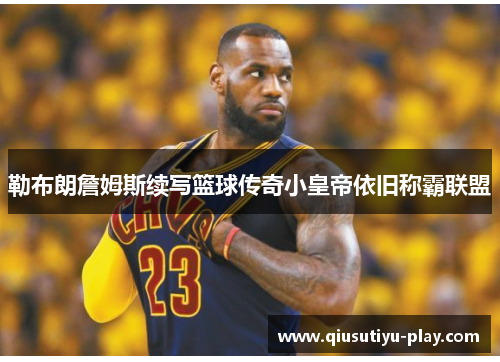 勒布朗詹姆斯续写篮球传奇小皇帝依旧称霸联盟