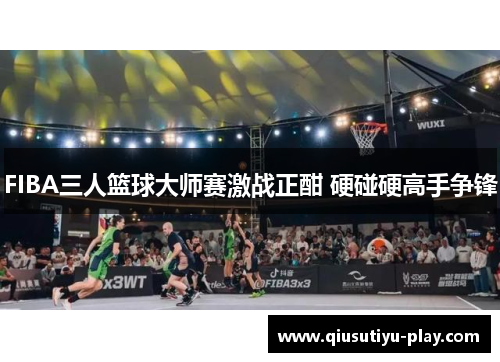FIBA三人篮球大师赛激战正酣 硬碰硬高手争锋
